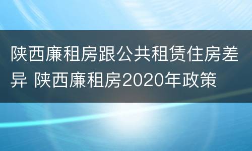 陕西廉租房跟公共租赁住房差异 陕西廉租房2020年政策
