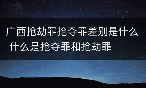 广西抢劫罪抢夺罪差别是什么 什么是抢夺罪和抢劫罪