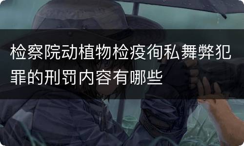 检察院动植物检疫徇私舞弊犯罪的刑罚内容有哪些
