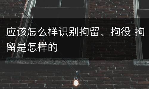 应该怎么样识别拘留、拘役 拘留是怎样的