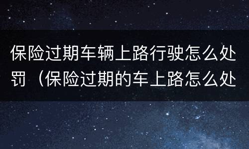 保险过期车辆上路行驶怎么处罚（保险过期的车上路怎么处罚）