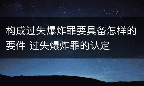 构成过失爆炸罪要具备怎样的要件 过失爆炸罪的认定