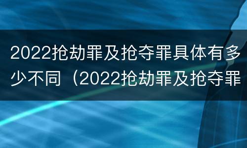 2022抢劫罪及抢夺罪具体有多少不同（2022抢劫罪及抢夺罪具体有多少不同行为）