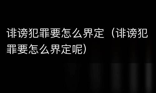 诽谤犯罪要怎么界定（诽谤犯罪要怎么界定呢）