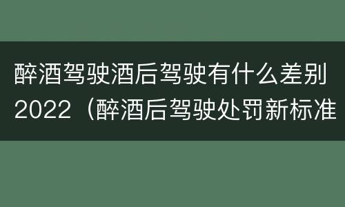 醉酒驾驶酒后驾驶有什么差别2022（醉酒后驾驶处罚新标准）