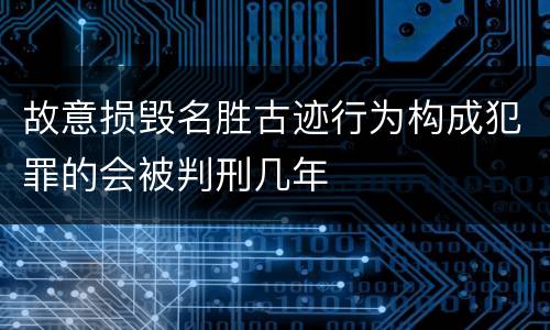 故意损毁名胜古迹行为构成犯罪的会被判刑几年