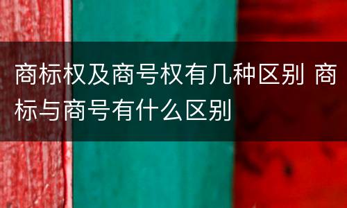 商标权及商号权有几种区别 商标与商号有什么区别