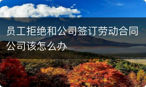 员工拒绝和公司签订劳动合同公司该怎么办