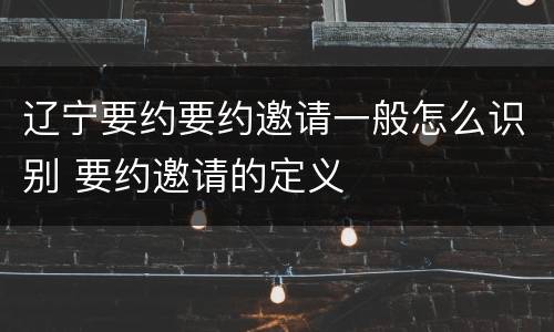 辽宁要约要约邀请一般怎么识别 要约邀请的定义