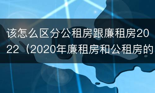 该怎么区分公租房跟廉租房2022（2020年廉租房和公租房的区别）