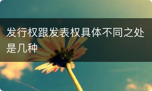 发行权跟发表权具体不同之处是几种