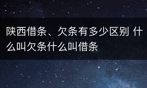 陕西借条、欠条有多少区别 什么叫欠条什么叫借条