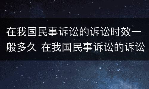 在我国民事诉讼的诉讼时效一般多久 在我国民事诉讼的诉讼时效一般多久啊