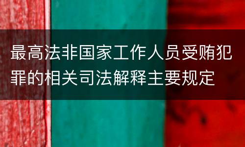 最高法非国家工作人员受贿犯罪的相关司法解释主要规定