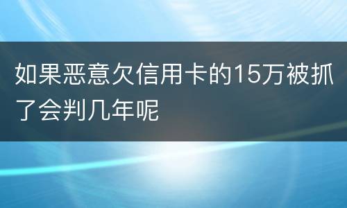 如果恶意欠信用卡的15万被抓了会判几年呢