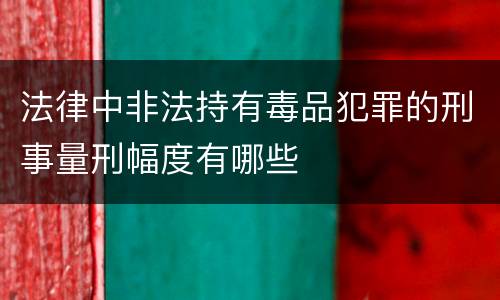法律中非法持有毒品犯罪的刑事量刑幅度有哪些