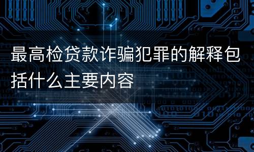 最高检贷款诈骗犯罪的解释包括什么主要内容