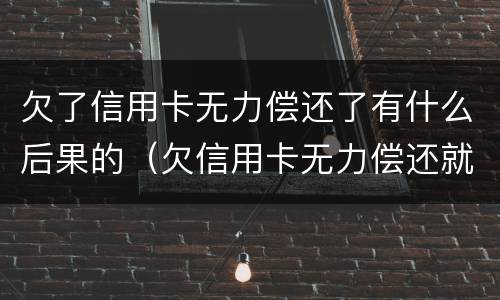 欠了信用卡无力偿还了有什么后果的（欠信用卡无力偿还就是诈骗吗）