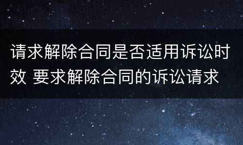 请求解除合同是否适用诉讼时效 要求解除合同的诉讼请求