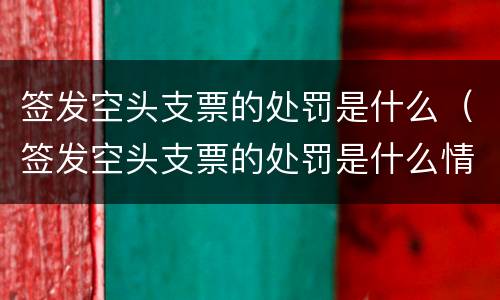 签发空头支票的处罚是什么（签发空头支票的处罚是什么情况）