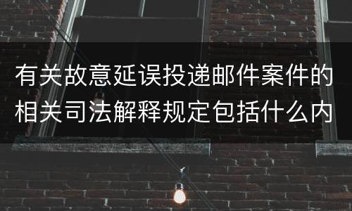 有关故意延误投递邮件案件的相关司法解释规定包括什么内容