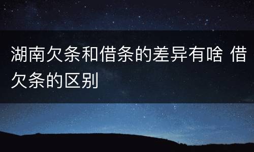 湖南欠条和借条的差异有啥 借欠条的区别