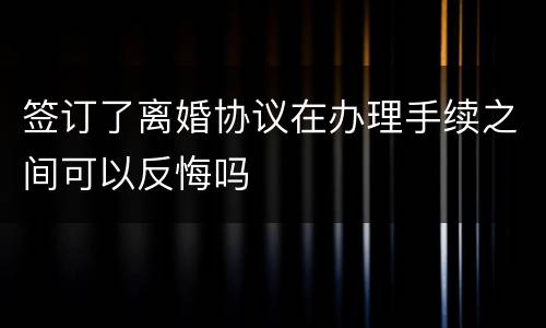 签订了离婚协议在办理手续之间可以反悔吗