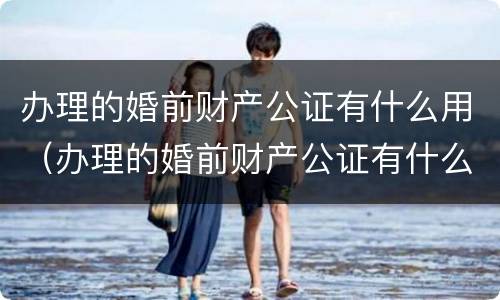 办理的婚前财产公证有什么用（办理的婚前财产公证有什么用吗）
