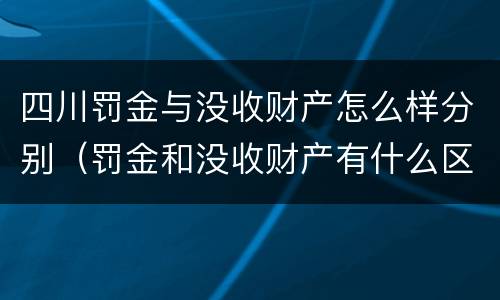 四川罚金与没收财产怎么样分别（罚金和没收财产有什么区别）