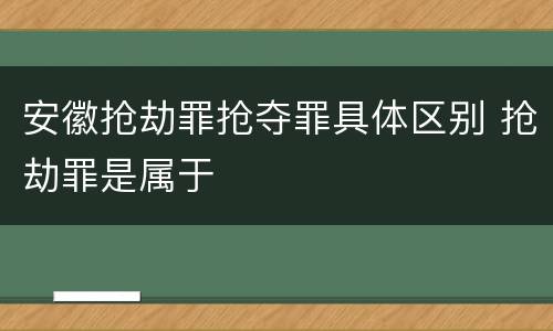 安徽抢劫罪抢夺罪具体区别 抢劫罪是属于