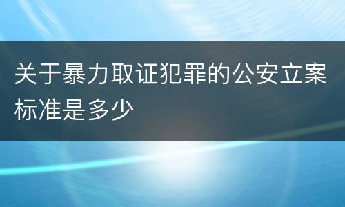 关于暴力取证犯罪的公安立案标准是多少
