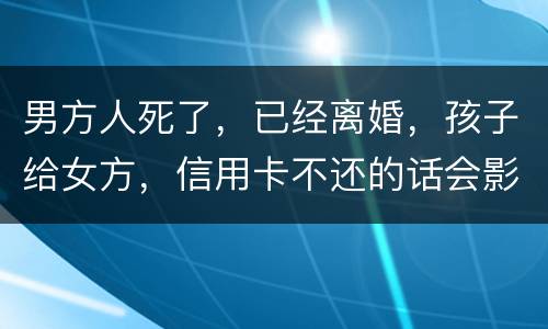 男方人死了，已经离婚，孩子给女方，信用卡不还的话会影响到孩子的诚信吗