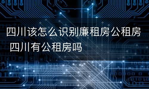 四川该怎么识别廉租房公租房 四川有公租房吗