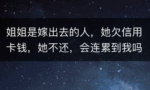 姐姐是嫁出去的人，她欠信用卡钱，她不还，会连累到我吗