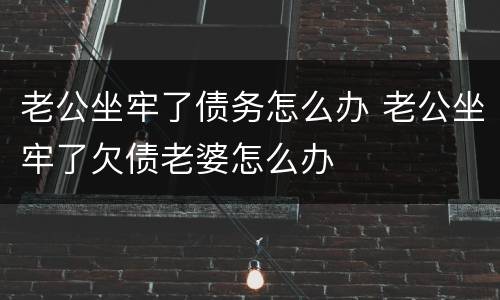 老公坐牢了债务怎么办 老公坐牢了欠债老婆怎么办