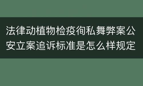 法律动植物检疫徇私舞弊案公安立案追诉标准是怎么样规定