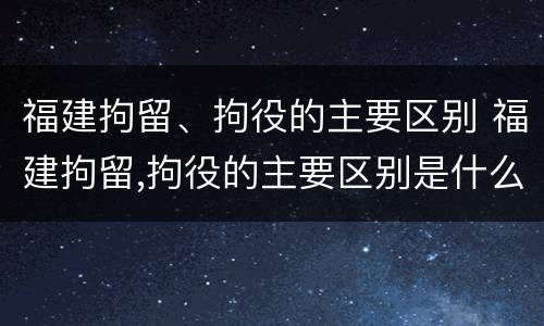 福建拘留、拘役的主要区别 福建拘留,拘役的主要区别是什么