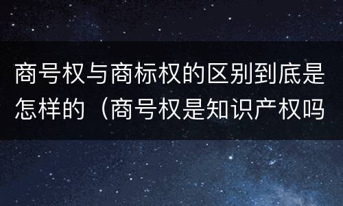 商号权与商标权的区别到底是怎样的（商号权是知识产权吗）