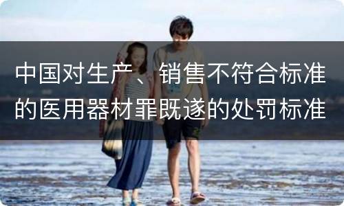中国对生产、销售不符合标准的医用器材罪既遂的处罚标准