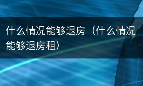 什么情况能够退房（什么情况能够退房租）