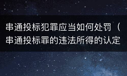 串通投标犯罪应当如何处罚（串通投标罪的违法所得的认定及法律规定）