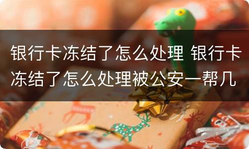 银行卡冻结了怎么处理 银行卡冻结了怎么处理被公安一帮几天