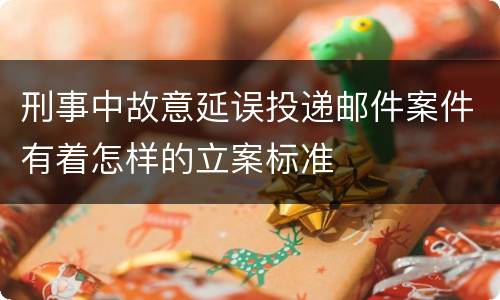 刑事中故意延误投递邮件案件有着怎样的立案标准