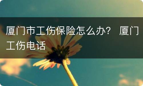 厦门市工伤保险怎么办？ 厦门工伤电话