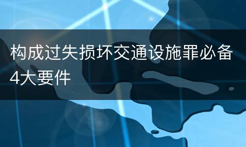 构成过失损坏交通设施罪必备4大要件