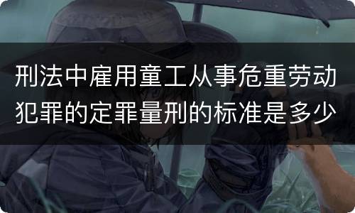 刑法中雇用童工从事危重劳动犯罪的定罪量刑的标准是多少