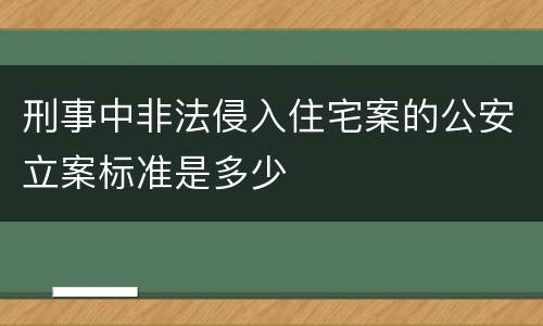 刑事中非法侵入住宅案的公安立案标准是多少