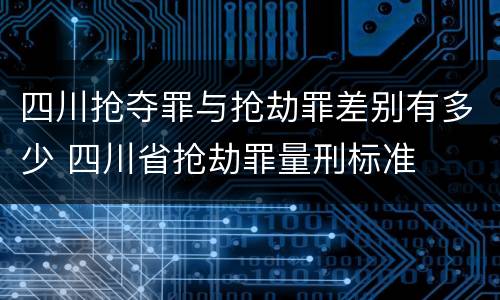四川抢夺罪与抢劫罪差别有多少 四川省抢劫罪量刑标准