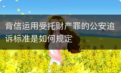 背信运用受托财产罪的公安追诉标准是如何规定