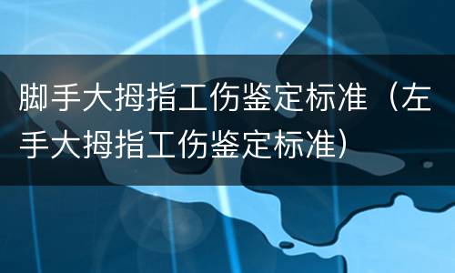 脚手大拇指工伤鉴定标准（左手大拇指工伤鉴定标准）